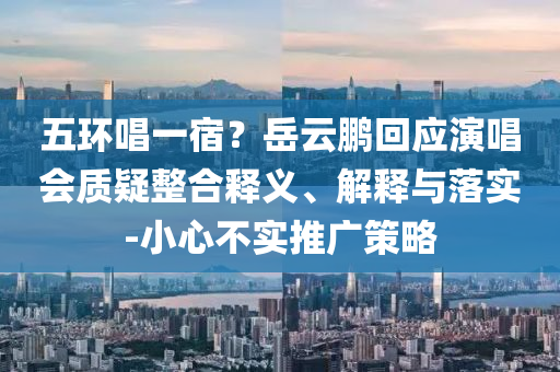 五環(huán)唱一宿？岳云鵬回應(yīng)演唱會質(zhì)疑整合釋義、解釋與落實-小心不實推廣策略
