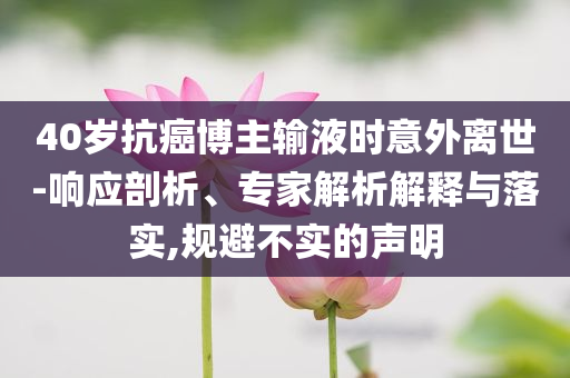 40歲抗癌博主輸液時意外離世-響應(yīng)剖析、專家解析解釋與落實,規(guī)避不實的聲明