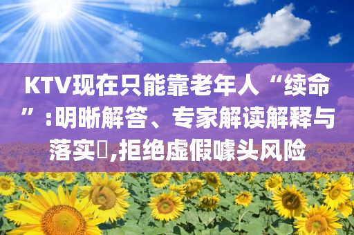 KTV現(xiàn)在只能靠老年人“續(xù)命”:明晰解答、專家解讀解釋與落實?,拒絕虛假噱頭風(fēng)險