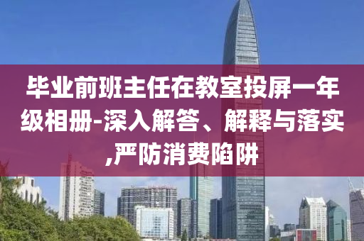 畢業(yè)前班主任在教室投屏一年級相冊-深入解答、解釋與落實,嚴(yán)防消費(fèi)陷阱
