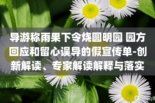 導游稱雨果下令燒圓明園 園方回應和留心誤導的假宣傳單-創(chuàng)新解讀、專家解讀解釋與落實
