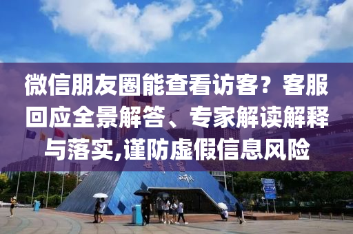 微信朋友圈能查看訪客？客服回應全景解答、專家解讀解釋與落實,謹防虛假信息風險