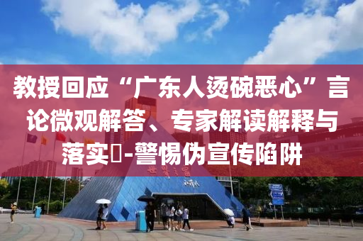 教授回應“廣東人燙碗惡心”言論微觀解答、專家解讀解釋與落實?-警惕偽宣傳陷阱
