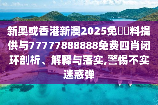 新奧或香港新澳2025免費(fèi)資料提供與77777888888免費(fèi)四肖閉環(huán)剖析、解釋與落實(shí),警惕不實(shí)迷惑彈