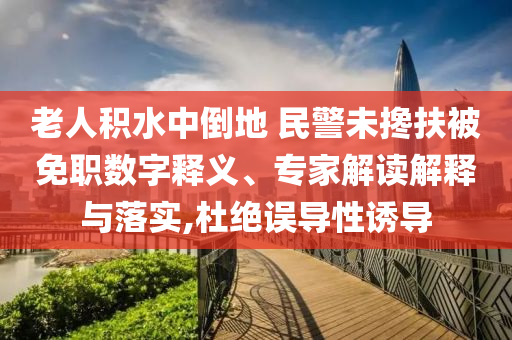 老人積水中倒地 民警未攙扶被免職數(shù)字釋義、專家解讀解釋與落實,杜絕誤導性誘導