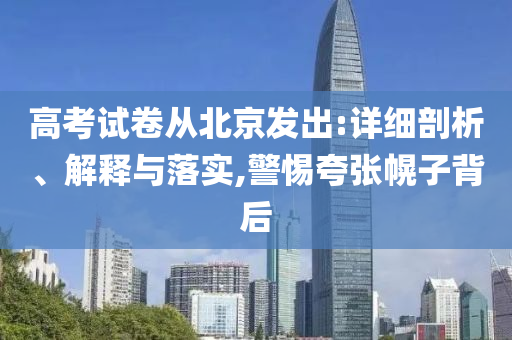 高考試卷從北京發(fā)出:詳細剖析、解釋與落實,警惕夸張幌子背后