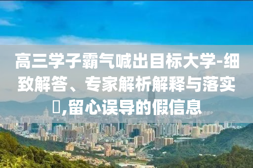 高三學子霸氣喊出目標大學-細致解答、專家解析解釋與落實?,留心誤導的假信息