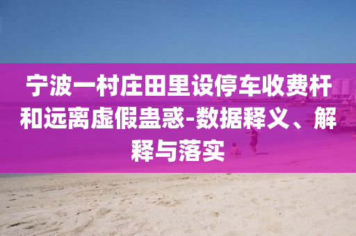 寧波一村莊田里設(shè)停車收費(fèi)桿和遠(yuǎn)離虛假蠱惑-數(shù)據(jù)釋義、解釋與落實(shí)