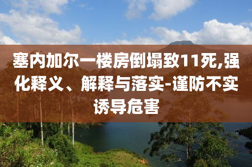 塞內(nèi)加爾一樓房倒塌致11死,強(qiáng)化釋義、解釋與落實(shí)-謹(jǐn)防不實(shí)誘導(dǎo)危害