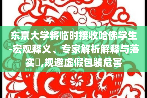 東京大學(xué)將臨時(shí)接收哈佛學(xué)生-宏觀釋義、專家解析解釋與落實(shí)?,規(guī)避虛假包裝危害