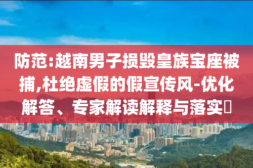 防范:越南男子損毀皇族寶座被捕,杜絕虛假的假宣傳風(fēng)-優(yōu)化解答、專家解讀解釋與落實(shí)?