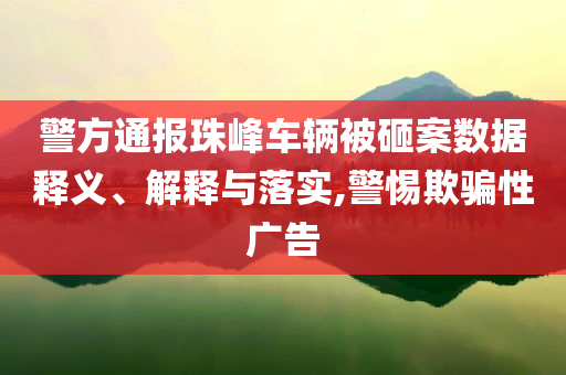 警方通報(bào)珠峰車輛被砸案數(shù)據(jù)釋義、解釋與落實(shí),警惕欺騙性廣告