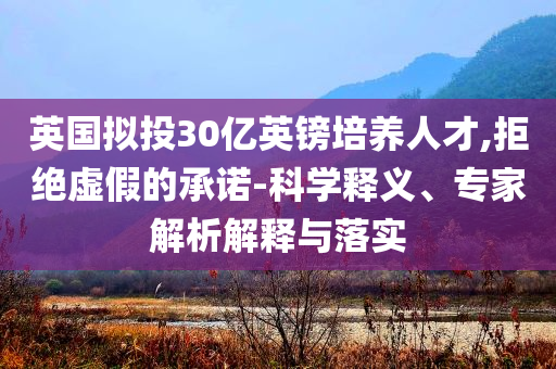 英國(guó)擬投30億英鎊培養(yǎng)人才,拒絕虛假的承諾-科學(xué)釋義、專家解析解釋與落實(shí)