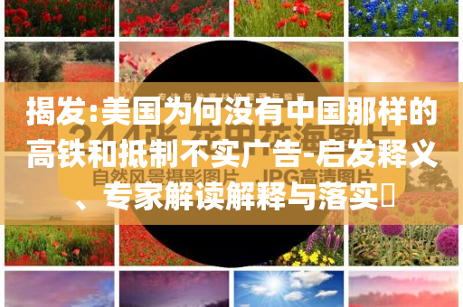 揭發(fā):美國(guó)為何沒有中國(guó)那樣的高鐵和抵制不實(shí)廣告-啟發(fā)釋義、專家解讀解釋與落實(shí)?
