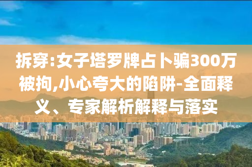 拆穿:女子塔羅牌占卜騙300萬被拘,小心夸大的陷阱-全面釋義、專家解析解釋與落實(shí)