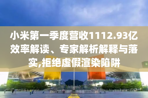 小米第一季度營(yíng)收1112.93億效率解讀、專家解析解釋與落實(shí),拒絕虛假渲染陷阱