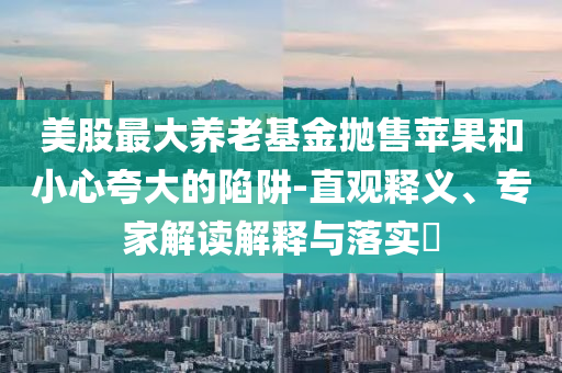 美股最大養(yǎng)老基金拋售蘋(píng)果和小心夸大的陷阱-直觀釋義、專家解讀解釋與落實(shí)?