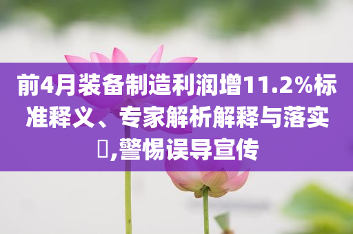 前4月裝備制造利潤增11.2%標準釋義、專家解析解釋與落實?,警惕誤導宣傳