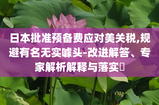 日本批準(zhǔn)預(yù)備費(fèi)應(yīng)對(duì)美關(guān)稅,規(guī)避有名無(wú)實(shí)噱頭-改進(jìn)解答、專家解析解釋與落實(shí)?