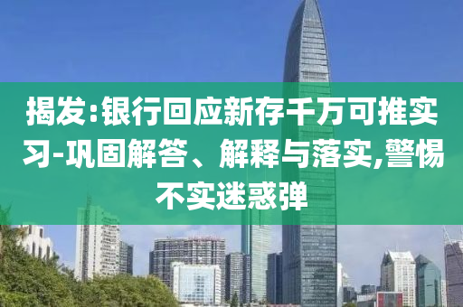 揭發(fā):銀行回應(yīng)新存千萬(wàn)可推實(shí)習(xí)-鞏固解答、解釋與落實(shí),警惕不實(shí)迷惑彈