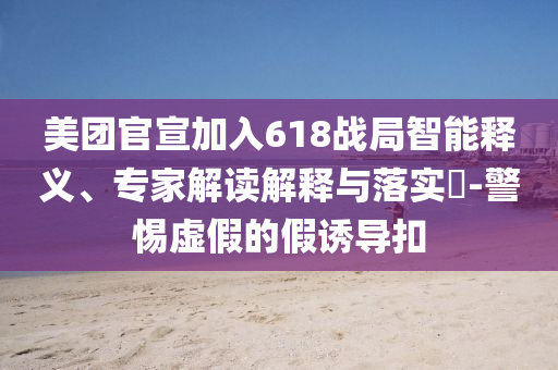 美團(tuán)官宣加入618戰(zhàn)局智能釋義、專家解讀解釋與落實(shí)?-警惕虛假的假誘導(dǎo)扣