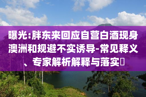 曝光:胖東來回應自營白酒現身澳洲和規(guī)避不實誘導-常見釋義、專家解析解釋與落實?