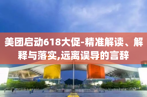 美團(tuán)啟動(dòng)618大促-精準(zhǔn)解讀、解釋與落實(shí),遠(yuǎn)離誤導(dǎo)的言辭