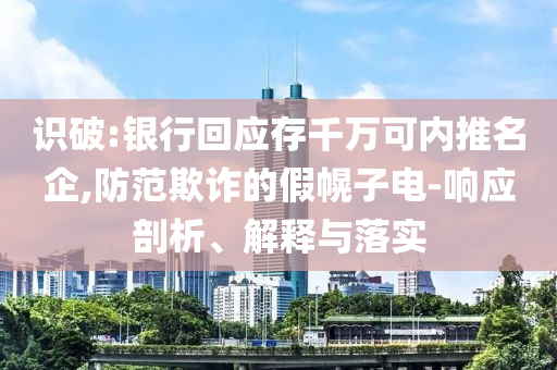 識(shí)破:銀行回應(yīng)存千萬可內(nèi)推名企,防范欺詐的假幌子電-響應(yīng)剖析、解釋與落實(shí)