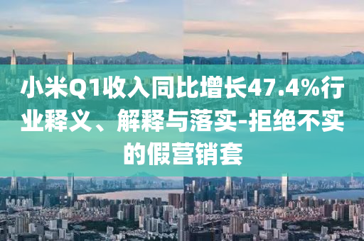 小米Q1收入同比增長47.4%行業(yè)釋義、解釋與落實-拒絕不實的假營銷套