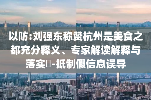 以防:劉強東稱贊杭州是美食之都充分釋義、專家解讀解釋與落實?-抵制假信息誤導