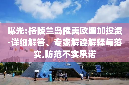 曝光:格陵蘭島催美歐增加投資-詳細解答、專家解讀解釋與落實,防范不實承諾