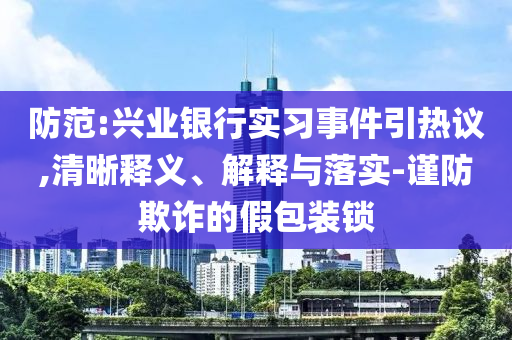 防范:興業(yè)銀行實習事件引熱議,清晰釋義、解釋與落實-謹防欺詐的假包裝鎖