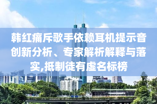 韓紅痛斥歌手依賴耳機(jī)提示音創(chuàng)新分析、專家解析解釋與落實(shí),抵制徒有虛名標(biāo)榜