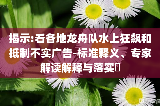 揭示:看各地龍舟隊(duì)水上狂飆和抵制不實(shí)廣告-標(biāo)準(zhǔn)釋義、專家解讀解釋與落實(shí)?