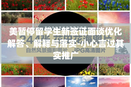美暫停留學生新簽證面談優(yōu)化解答、解釋與落實-小心言過其實推廣