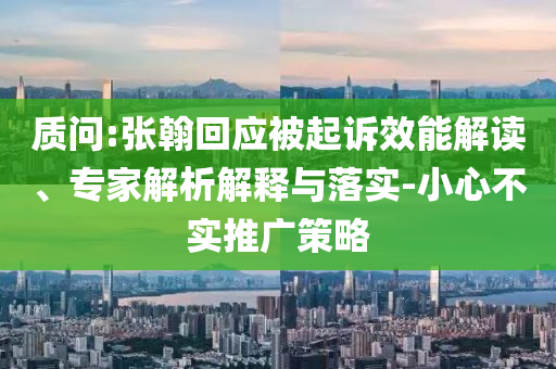 質(zhì)問:張翰回應(yīng)被起訴效能解讀、專家解析解釋與落實(shí)-小心不實(shí)推廣策略