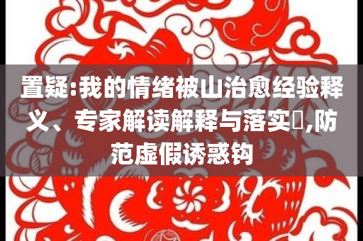 置疑:我的情緒被山治愈經(jīng)驗(yàn)釋義、專家解讀解釋與落實(shí)?,防范虛假誘惑鉤