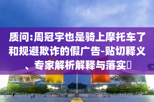 質(zhì)問(wèn):周冠宇也是騎上摩托車了和規(guī)避欺詐的假?gòu)V告-貼切釋義、專家解析解釋與落實(shí)?