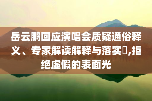 岳云鵬回應(yīng)演唱會(huì)質(zhì)疑通俗釋義、專家解讀解釋與落實(shí)?,拒絕虛假的表面光