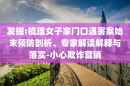 發(fā)掘:梳理女子家門口遇害案始末預(yù)防剖析、專家解讀解釋與落實(shí)-小心欺詐營(yíng)銷