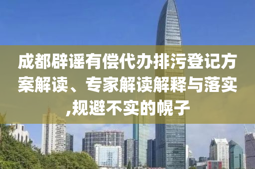 成都辟謠有償代辦排污登記方案解讀、專家解讀解釋與落實(shí),規(guī)避不實(shí)的幌子