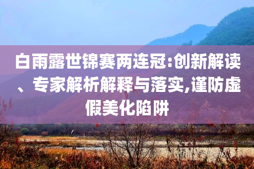白雨露世錦賽兩連冠:創(chuàng)新解讀、專家解析解釋與落實(shí),謹(jǐn)防虛假美化陷阱