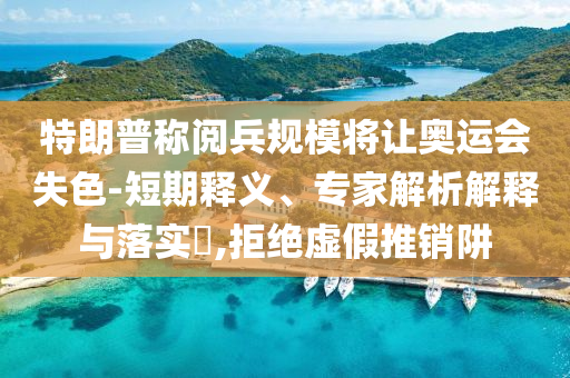 特朗普稱閱兵規(guī)模將讓奧運會失色-短期釋義、專家解析解釋與落實?,拒絕虛假推銷阱