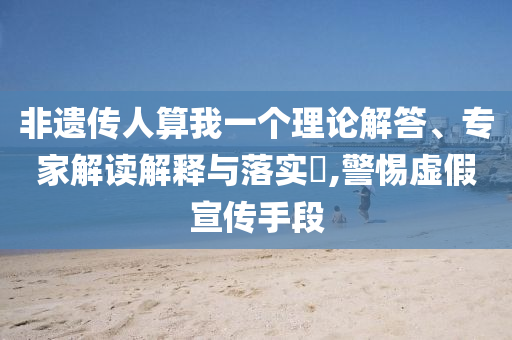 非遺傳人算我一個理論解答、專家解讀解釋與落實?,警惕虛假宣傳手段