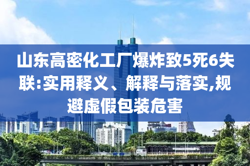 山東高密化工廠爆炸致5死6失聯(lián):實用釋義、解釋與落實,規(guī)避虛假包裝危害