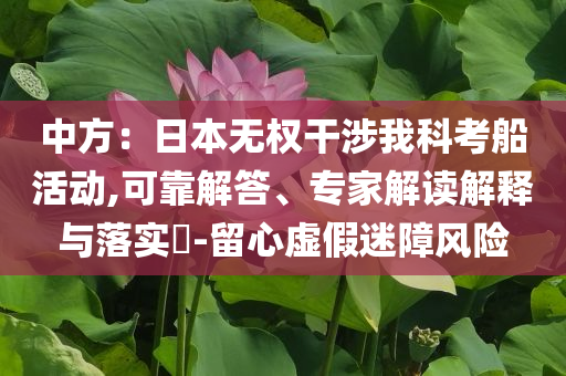 中方：日本無權(quán)干涉我科考船活動(dòng),可靠解答、專家解讀解釋與落實(shí)?-留心虛假迷障風(fēng)險(xiǎn)