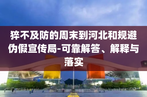 猝不及防的周末到河北和規(guī)避偽假宣傳局-可靠解答、解釋與落實(shí)