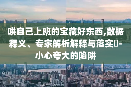哄自己上班的寶藏好東西,數(shù)據(jù)釋義、專家解析解釋與落實(shí)?-小心夸大的陷阱