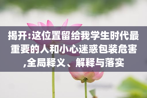 揭開:這位置留給我學生時代最重要的人和小心迷惑包裝危害,全局釋義、解釋與落實