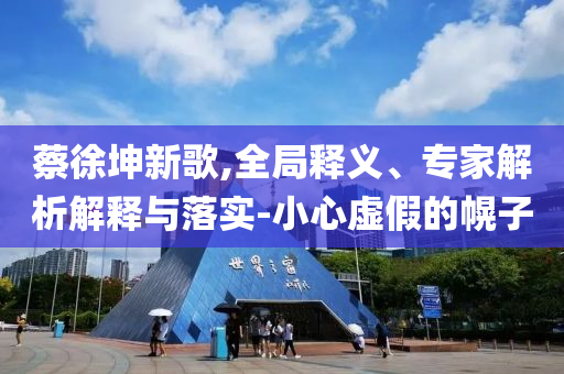 蔡徐坤新歌,全局釋義、專(zhuān)家解析解釋與落實(shí)-小心虛假的幌子